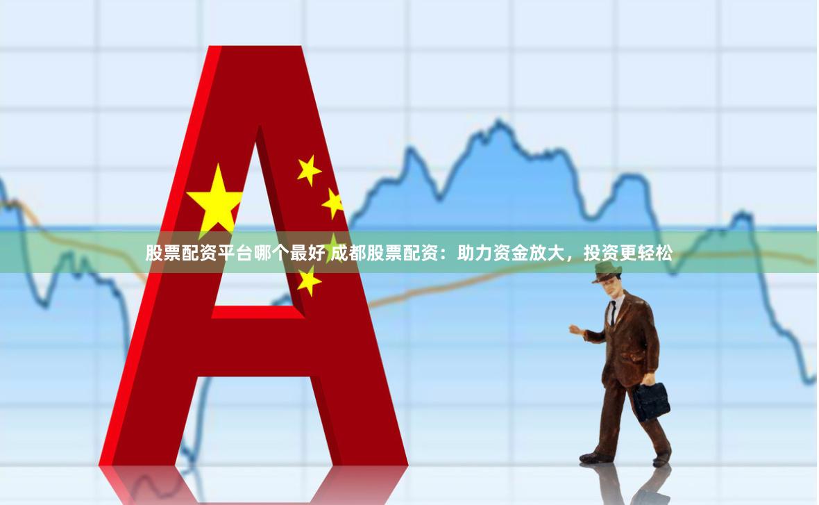 股票配资平台哪个最好 成都股票配资：助力资金放大，投资更轻松