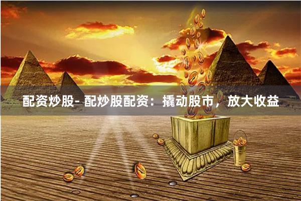 配资炒股- 配炒股配资：撬动股市，放大收益