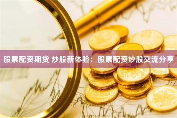 股票配资期货 炒股新体验：股票配资炒股交流分享