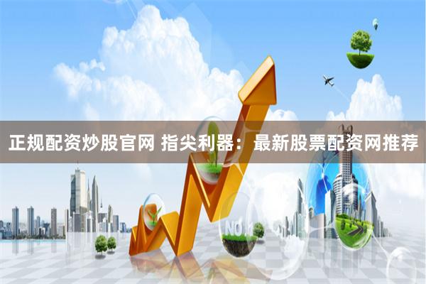 正规配资炒股官网 指尖利器：最新股票配资网推荐