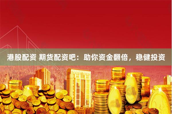 港股配资 期货配资吧：助你资金翻倍，稳健投资
