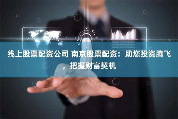 线上股票配资公司 南京股票配资：助您投资腾飞，把握财富契机