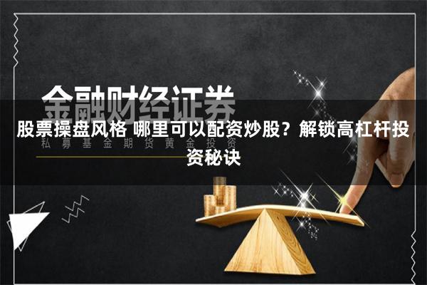 股票操盘风格 哪里可以配资炒股？解锁高杠杆投资秘诀