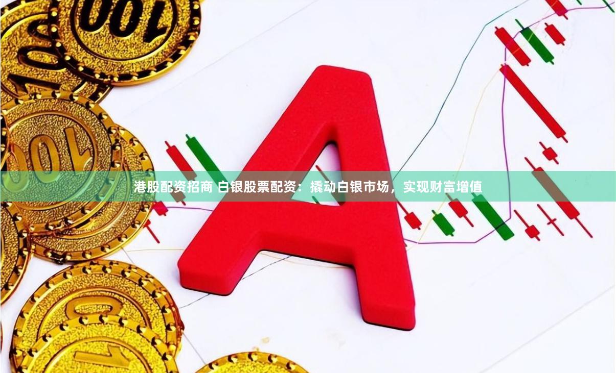 港股配资招商 白银股票配资：撬动白银市场，实现财富增值