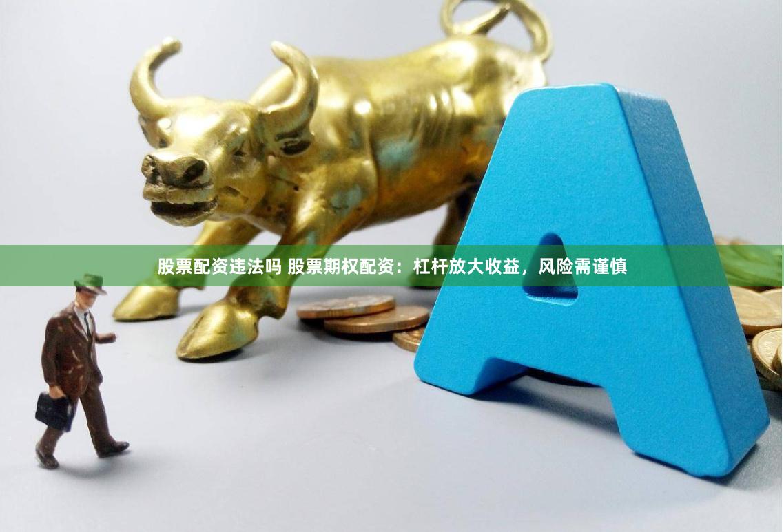 股票配资违法吗 股票期权配资：杠杆放大收益，风险需谨慎