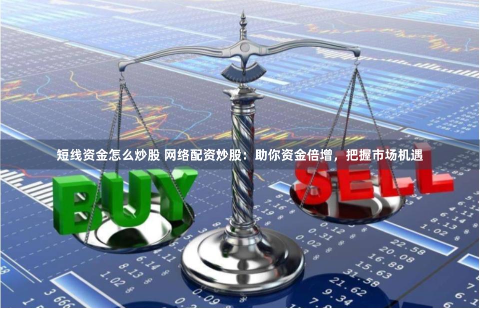 短线资金怎么炒股 网络配资炒股：助你资金倍增，把握市场机遇