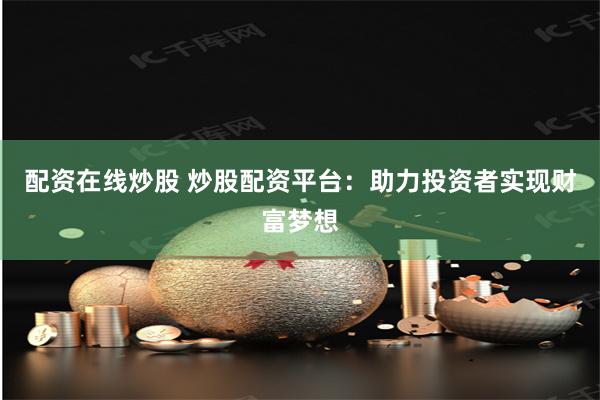配资在线炒股 炒股配资平台：助力投资者实现财富梦想