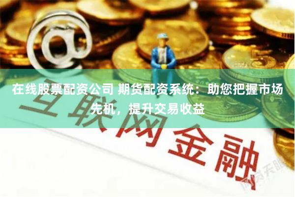 在线股票配资公司 期货配资系统：助您把握市场先机，提升交易收益