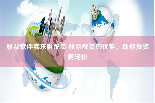 股票软件鑫东财配资 股票配资的优势，助你投资更轻松