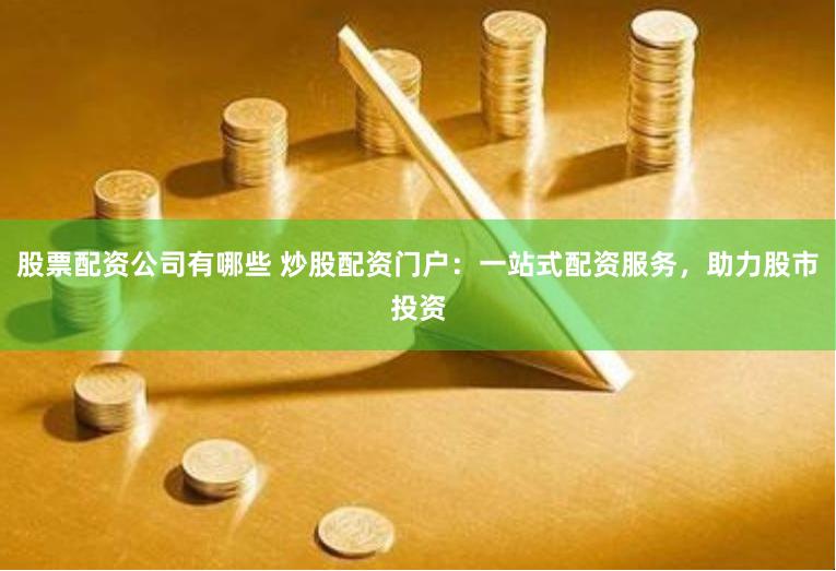 股票配资公司有哪些 炒股配资门户：一站式配资服务，助力股市投资
