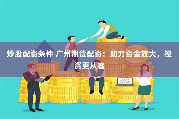 炒股配资条件 广州期货配资：助力资金放大，投资更从容