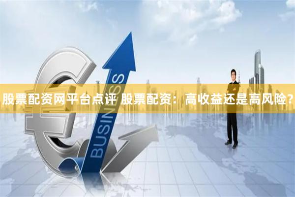 股票配资网平台点评 股票配资：高收益还是高风险？