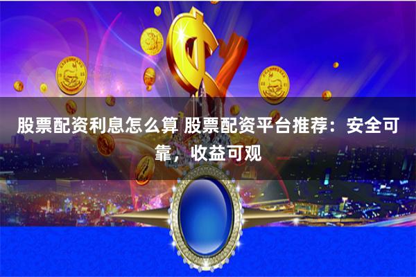股票配资利息怎么算 股票配资平台推荐：安全可靠，收益可观