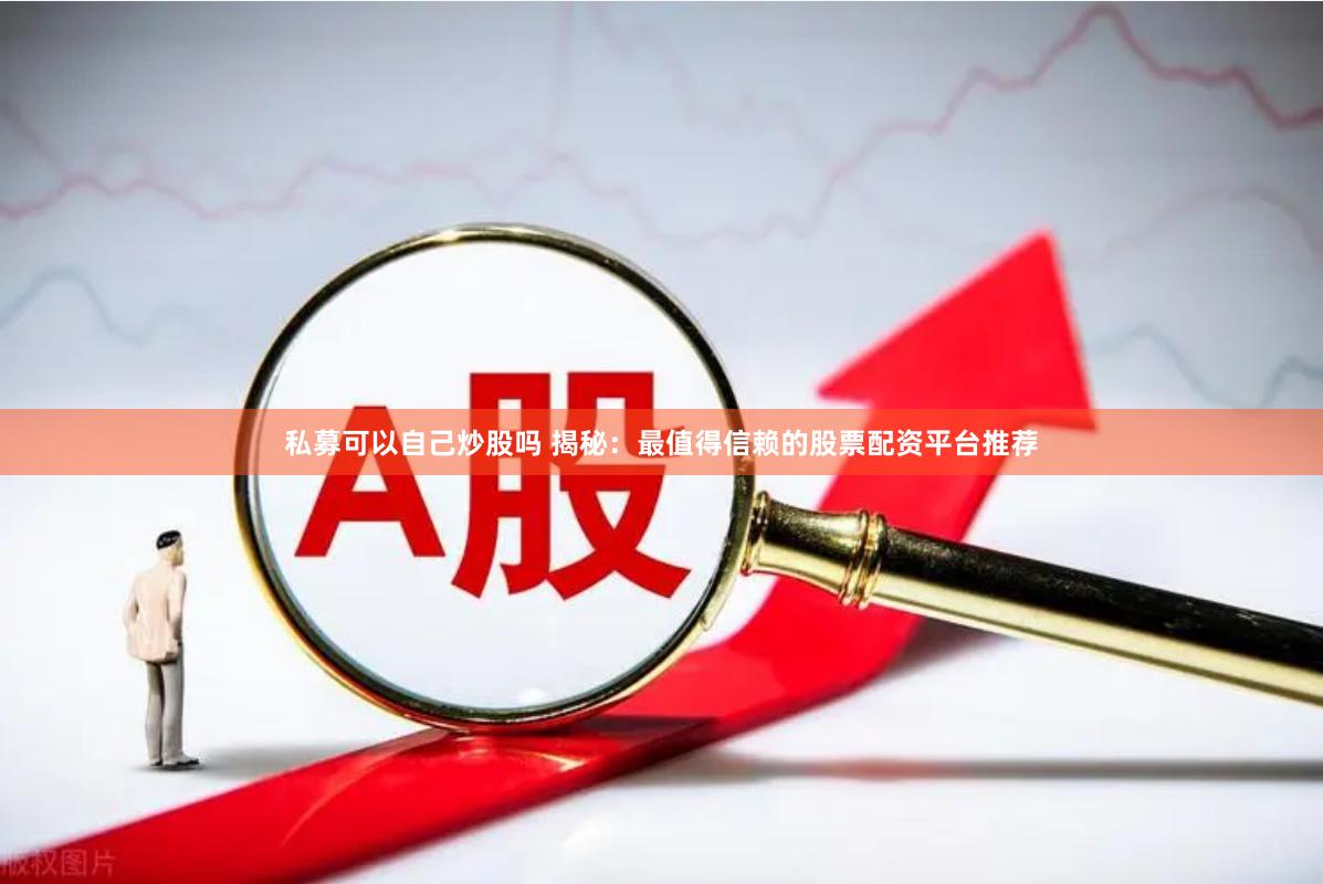 私募可以自己炒股吗 揭秘：最值得信赖的股票配资平台推荐