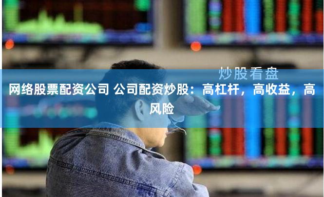 网络股票配资公司 公司配资炒股：高杠杆，高收益，高风险