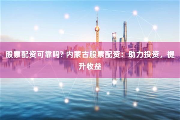 股票配资可靠吗? 内蒙古股票配资：助力投资，提升收益