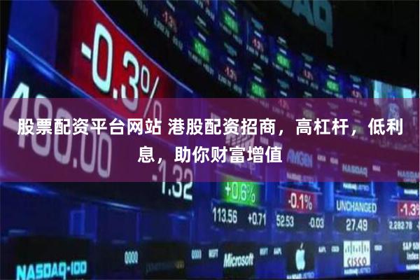 股票配资平台网站 港股配资招商，高杠杆，低利息，助你财富增值
