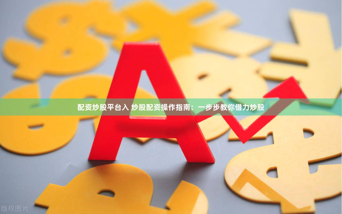配资炒股平台入 炒股配资操作指南：一步步教你借力炒股