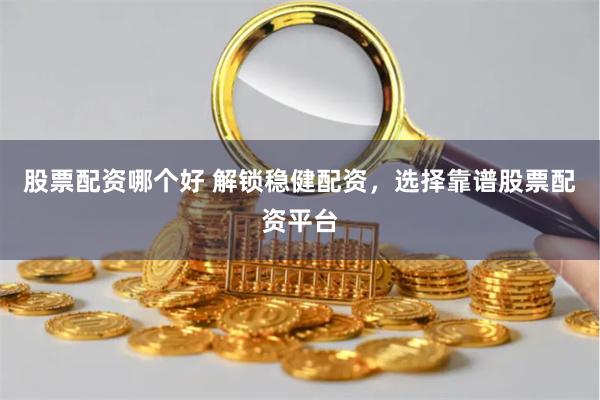 股票配资哪个好 解锁稳健配资，选择靠谱股票配资平台