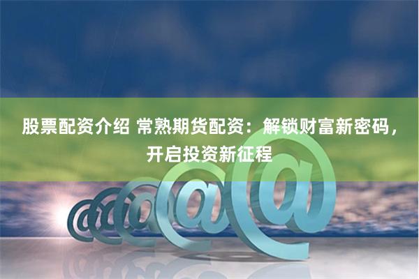 股票配资介绍 常熟期货配资：解锁财富新密码，开启投资新征程