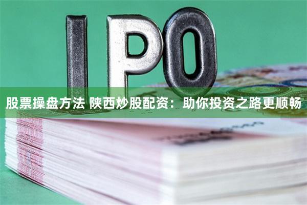 股票操盘方法 陕西炒股配资：助你投资之路更顺畅