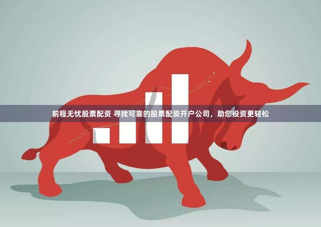 前程无忧股票配资 寻找可靠的股票配资开户公司,助您投资更轻松