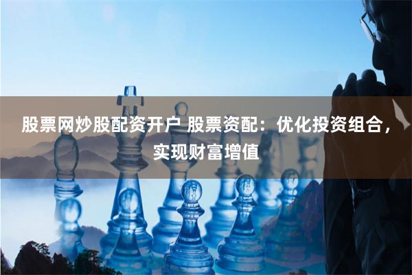 股票网炒股配资开户 股票资配:优化投资组合,实现财富增值