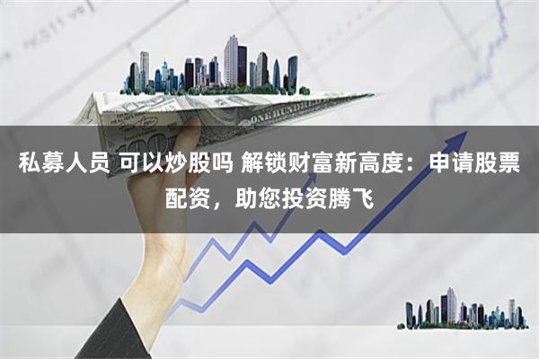 私募人员 可以炒股吗 解锁财富新高度:申请股票配资,助您投资腾飞