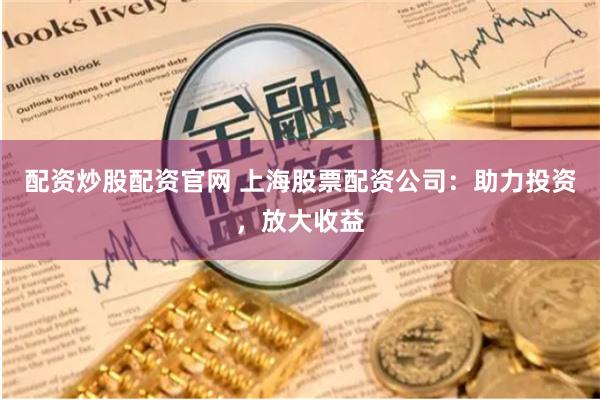 配资炒股配资官网 上海股票配资公司：助力投资，放大收益