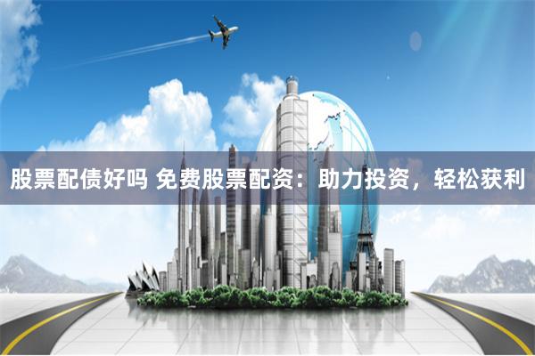 股票配债好吗 免费股票配资：助力投资，轻松获利