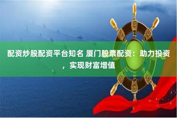 配资炒股配资平台知名 厦门股票配资:助力投资,实现财富增值