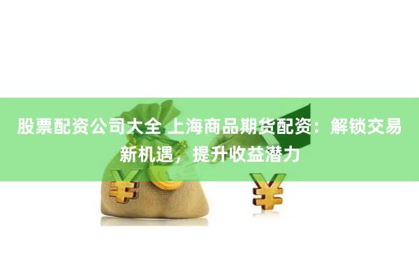 股票配资公司大全 上海商品期货配资:解锁交易新机遇,提升收益潜力