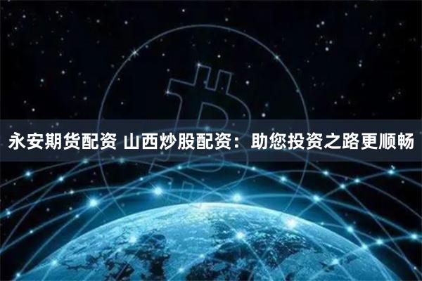 永安期货配资 山西炒股配资:助您投资之路更顺畅