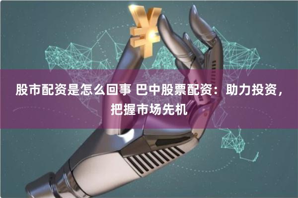 股市配资是怎么回事 巴中股票配资:助力投资,把握市场先机