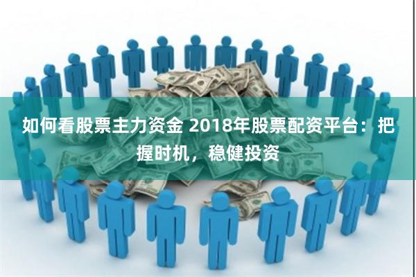 如何看股票主力资金 2018年股票配资平台:把握时机,稳健投资