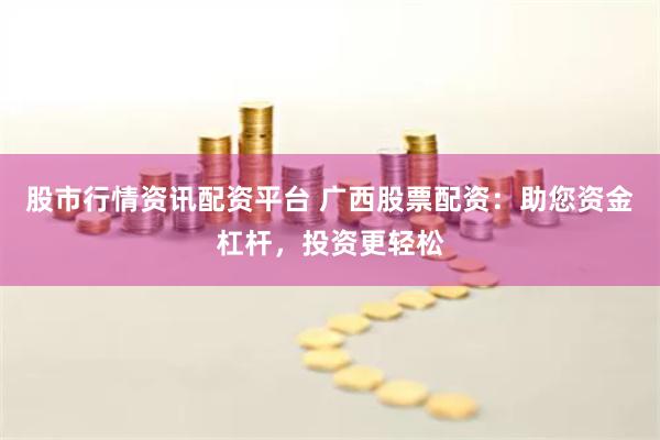 股市行情资讯配资平台 广西股票配资:助您资金杠杆,投资更轻松