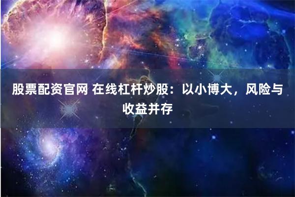 股票配资官网 在线杠杆炒股：以小博大，风险与收益并存
