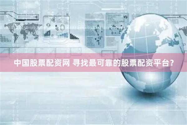 中国股票配资网 寻找最可靠的股票配资平台？