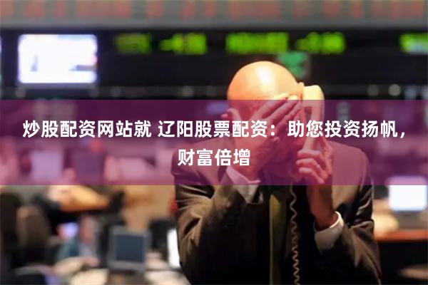 炒股配资网站就 辽阳股票配资：助您投资扬帆，财富倍增