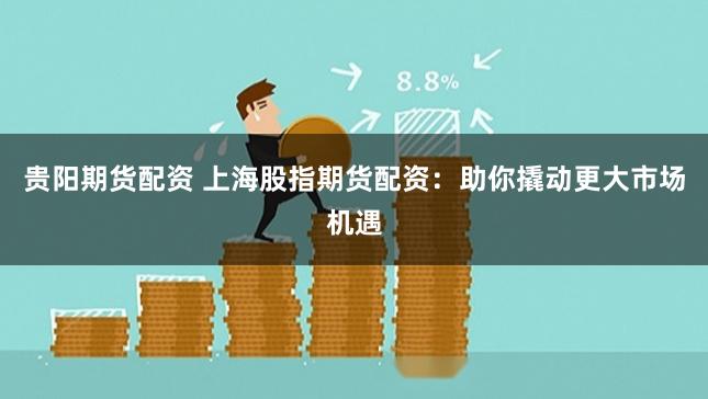 贵阳期货配资 上海股指期货配资：助你撬动更大市场机遇