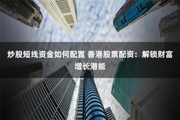 炒股短线资金如何配置 香港股票配资：解锁财富增长潜能