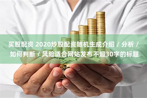 买股配资 2020炒股配资随机生成介绍 / 分析 / 如何判断 / 风险适合网站发布不超30字的标题